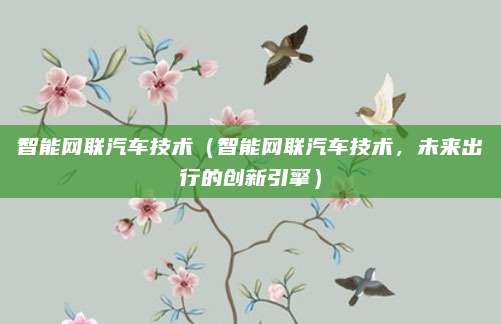 智能网联汽车技术（智能网联汽车技术，未来出行的创新引擎）