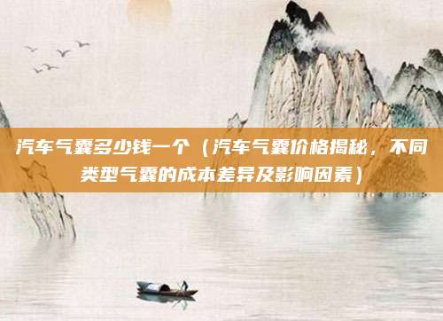 汽车气囊多少钱一个（汽车气囊价格揭秘，不同类型气囊的成本差异及影响因素）