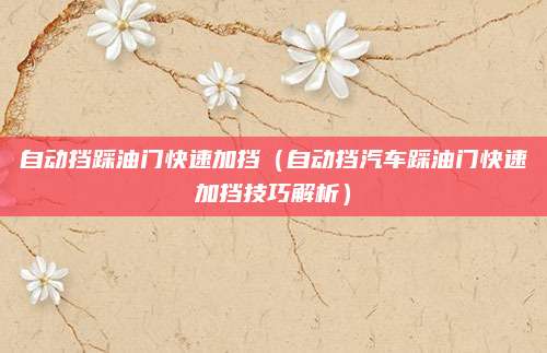 自动挡踩油门快速加挡（自动挡汽车踩油门快速加挡技巧解析）