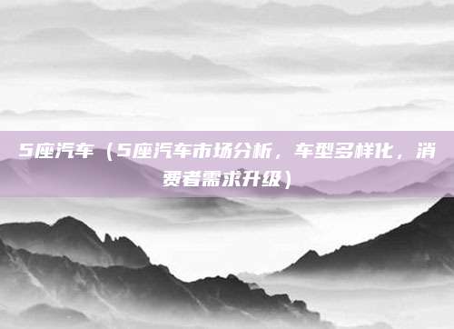 5座汽车（5座汽车市场分析，车型多样化，消费者需求升级）