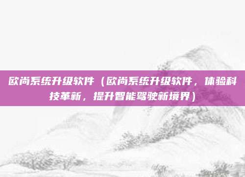 欧尚系统升级软件(欧尚系统升级软件,体验科技革新,提升智能驾驶新境界)