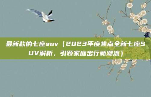 最新款的七座suv(2023年度焦点全新七座SUV解析,引领家庭出行新潮流)
