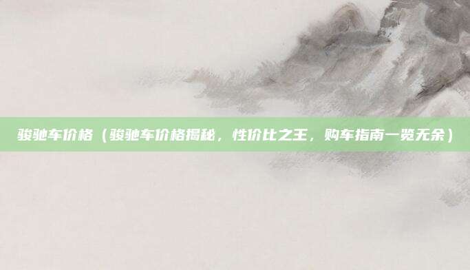 骏驰车价格（骏驰车价格揭秘，性价比之王，购车指南一览无余）