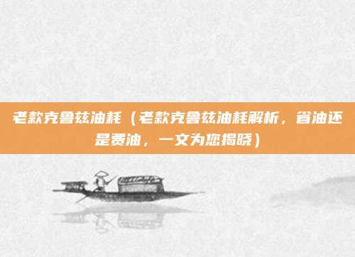 老款克鲁兹油耗（老款克鲁兹油耗解析，省油还是费油，一文为您揭晓）