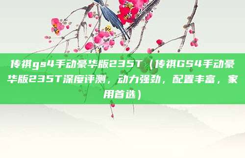 传祺gs4手动豪华版235T（传祺GS4手动豪华版235T深度评测，动力强劲，配置丰富，家用首选）