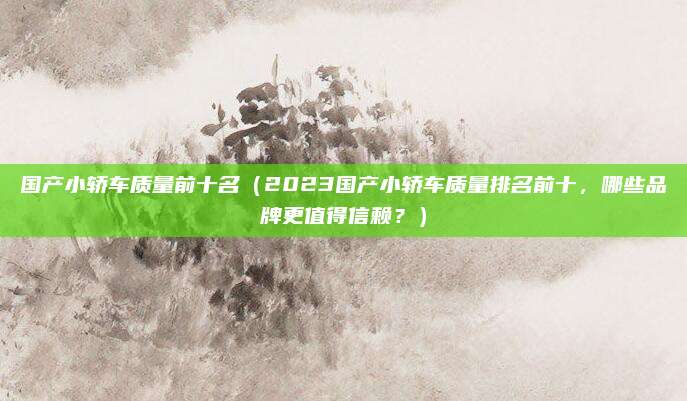 国产小轿车质量前十名(2023国产小轿车质量排名前十,哪些品牌更值得信赖?)