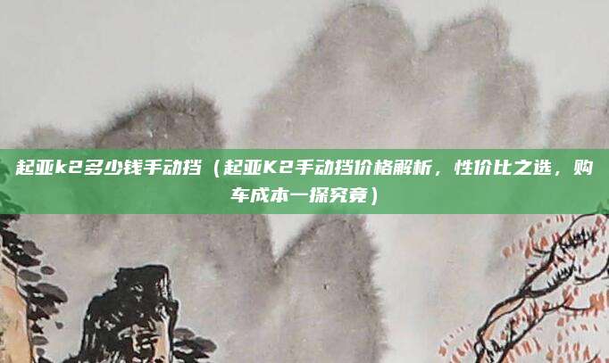 起亚k2多少钱手动挡（起亚K2手动挡价格解析，性价比之选，购车成本一探究竟）