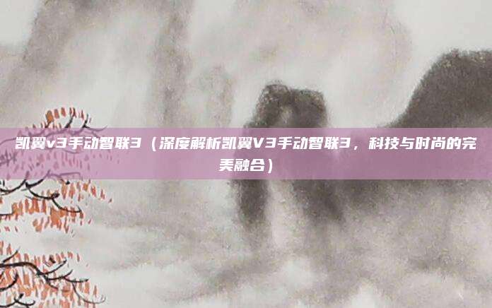 凯翼v3手动智联3（深度解析凯翼V3手动智联3，科技与时尚的完美融合）