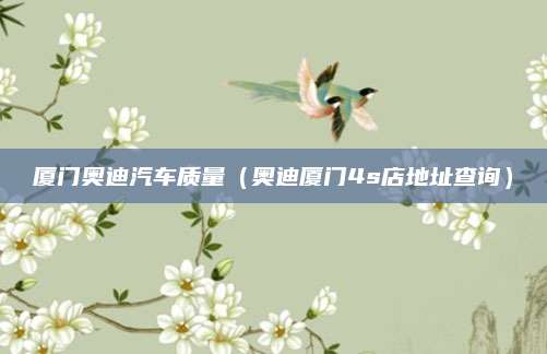厦门奥迪汽车质量(奥迪厦门4s店地址查询)