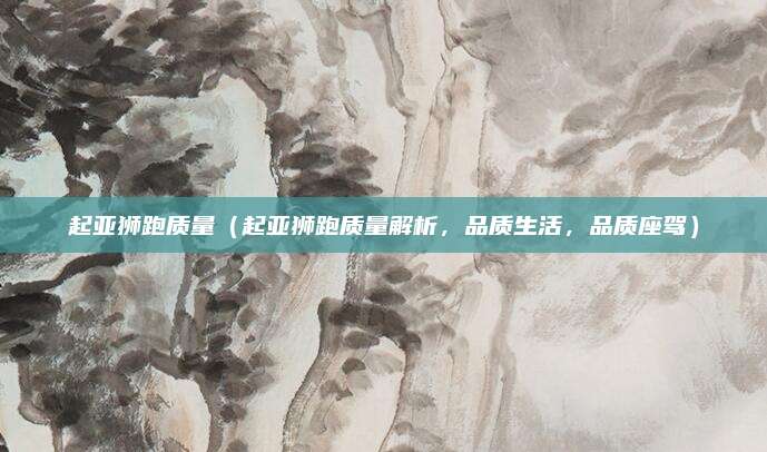 起亚狮跑质量(起亚狮跑质量解析,品质生活,品质座驾)