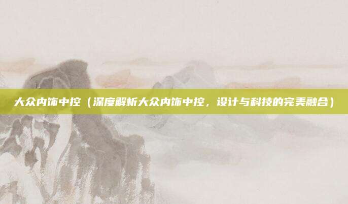 大众内饰中控(深度解析大众内饰中控,设计与科技的完美融合)