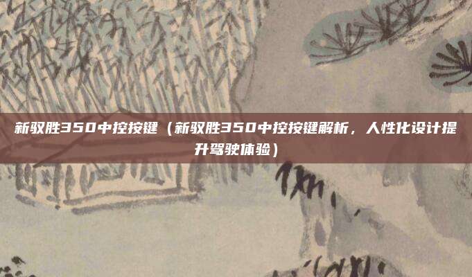 新驭胜350中控按键(新驭胜350中控按键解析,人性化设计提升驾驶体验)