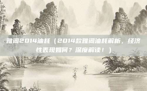 雅阁2014油耗(2014款雅阁油耗解析,经济性表现如何?深度解读!)