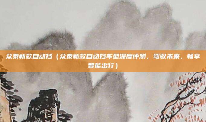 众泰新款自动挡（众泰新款自动挡车型深度评测，驾驭未来，畅享智能出行）