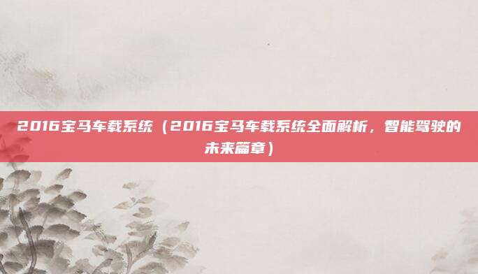 2016宝马车载系统（2016宝马车载系统全面解析，智能驾驶的未来篇章）