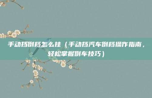 手动挡倒档怎么挂（手动挡汽车倒档操作指南，轻松掌握倒车技巧）