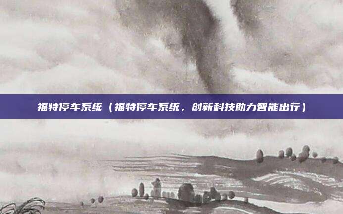 福特停车系统(福特停车系统,创新科技助力智能出行)