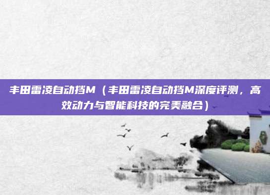 丰田雷凌自动挡M(丰田雷凌自动挡M深度评测,高效动力与智能科技的完美融合)