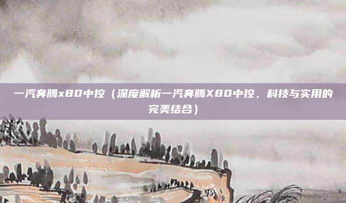 一汽奔腾x80中控（深度解析一汽奔腾X80中控，科技与实用的完美结合）