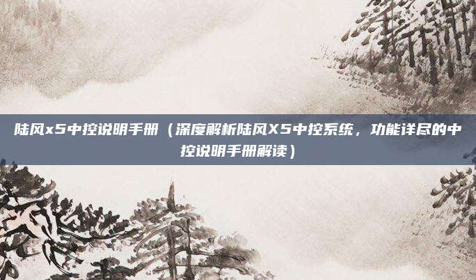 陆风x5中控说明手册(深度解析陆风X5中控系统,功能详尽的中控说明手册解读)