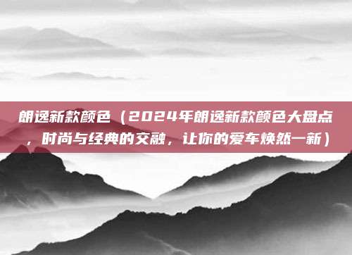 朗逸新款颜色(2024年朗逸新款颜色大盘点,时尚与经典的交融,让你的爱车焕然一新)
