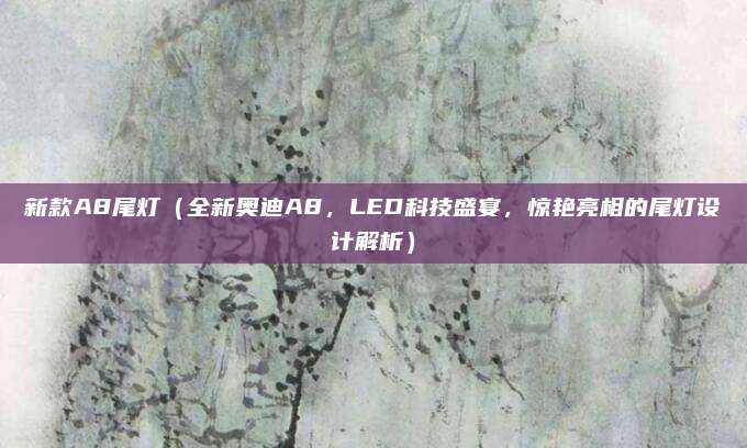 新款A8尾灯(全新奥迪A8,LED科技盛宴,惊艳亮相的尾灯设计解析)