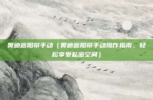 奥迪遮阳帘手动(奥迪遮阳帘手动操作指南,轻松享受私密空间)