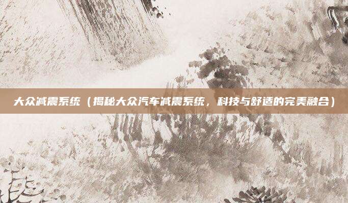 大众减震系统(揭秘大众汽车减震系统,科技与舒适的完美融合)