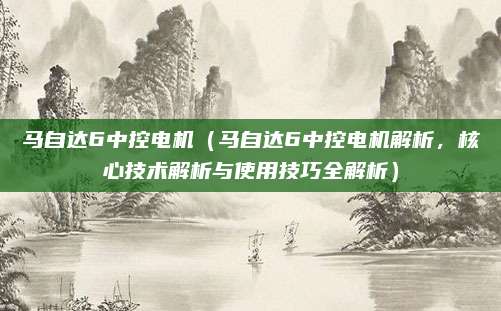 马自达6中控电机（马自达6中控电机解析，核心技术解析与使用技巧全解析）