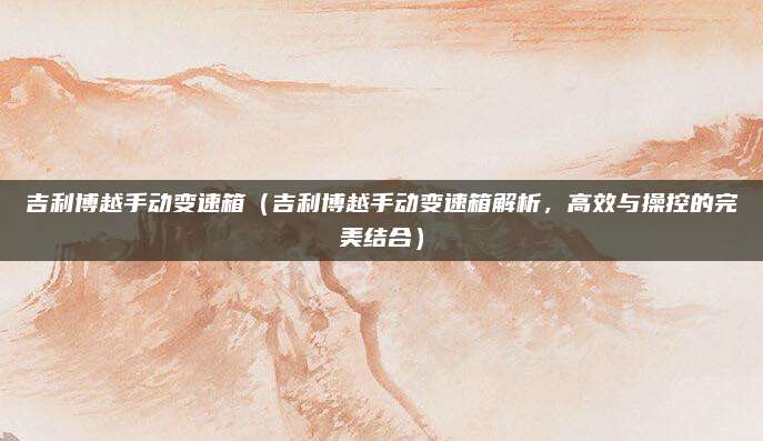 吉利博越手动变速箱(吉利博越手动变速箱解析,高效与操控的完美结合)