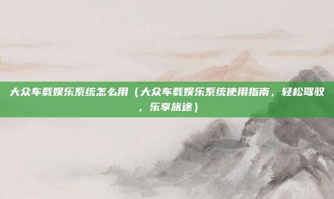 大众车载娱乐系统怎么用（大众车载娱乐系统使用指南，轻松驾驭，乐享旅途）