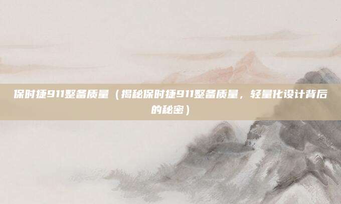 保时捷911整备质量（揭秘保时捷911整备质量，轻量化设计背后的秘密）