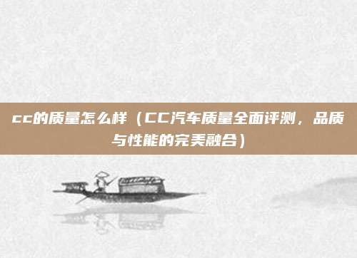 cc的质量怎么样（CC汽车质量全面评测，品质与性能的完美融合）