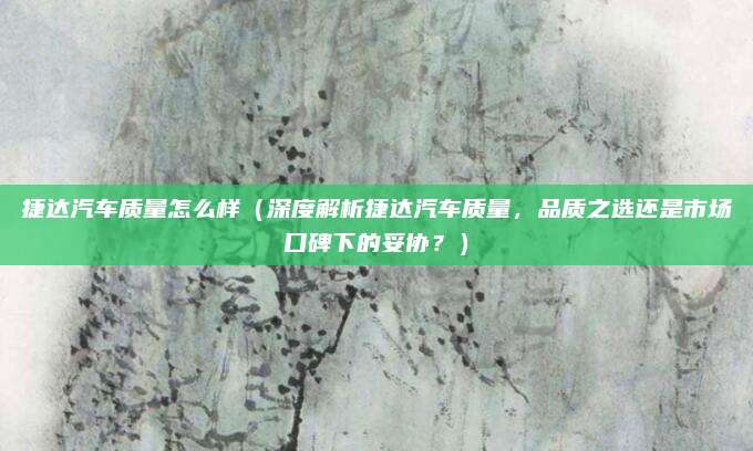 捷达汽车质量怎么样(深度解析捷达汽车质量,品质之选还是市场口碑下的妥协?)