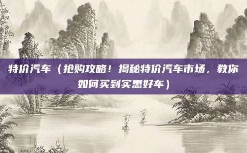 特价汽车（抢购攻略！揭秘特价汽车市场，教你如何买到实惠好车）