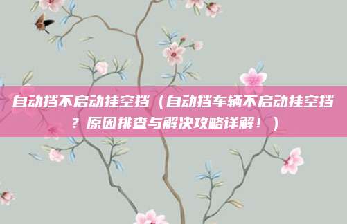 自动挡不启动挂空挡（自动挡车辆不启动挂空挡？原因排查与解决攻略详解！）