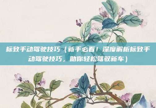 标致手动驾驶技巧(新手必看!深度解析标致手动驾驶技巧,助你轻松驾驭新车)