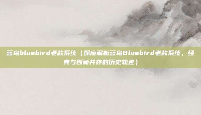 蓝鸟bluebird老款系统（深度解析蓝鸟Bluebird老款系统，经典与创新并存的历史轨迹）