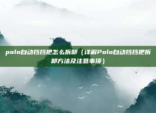 polo自动挡挡把怎么拆卸（详解Polo自动挡挡把拆卸方法及注意事项）