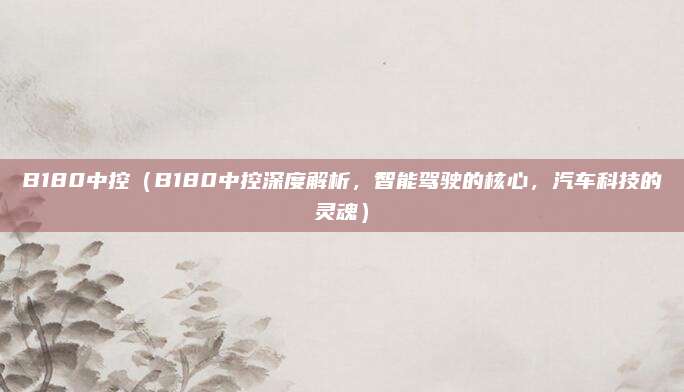B180中控（B180中控深度解析，智能驾驶的核心，汽车科技的灵魂）