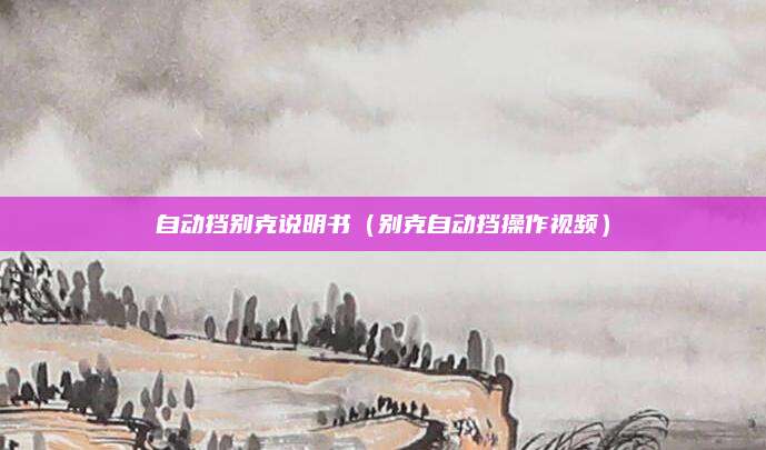 自动挡别克说明书(别克自动挡操作视频)
