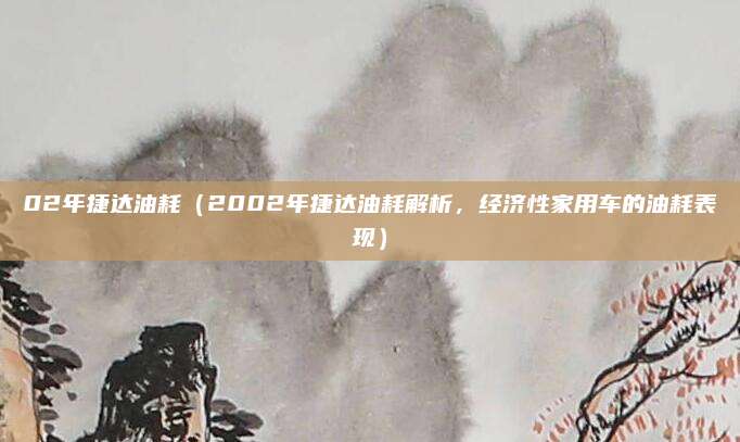 02年捷达油耗(2002年捷达油耗解析,经济性家用车的油耗表现)