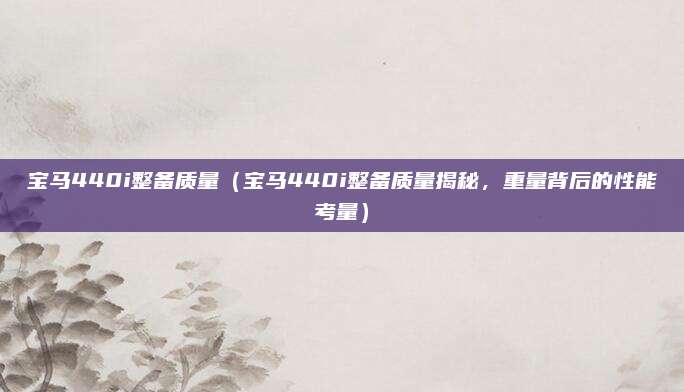 宝马440i整备质量(宝马440i整备质量揭秘,重量背后的性能考量)