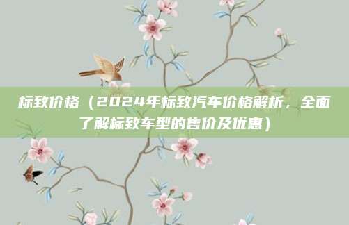 标致价格（2024年标致汽车价格解析，全面了解标致车型的售价及优惠）