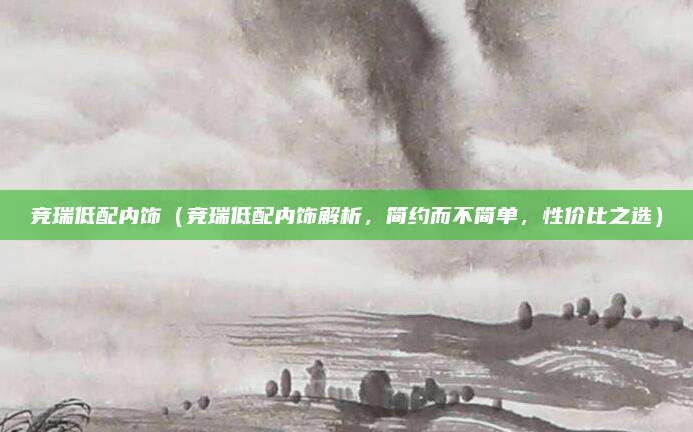 竞瑞低配内饰（竞瑞低配内饰解析，简约而不简单，性价比之选）