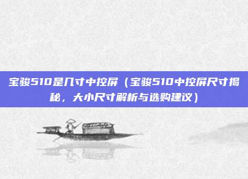 宝骏510是几寸中控屏（宝骏510中控屏尺寸揭秘，大小尺寸解析与选购建议）