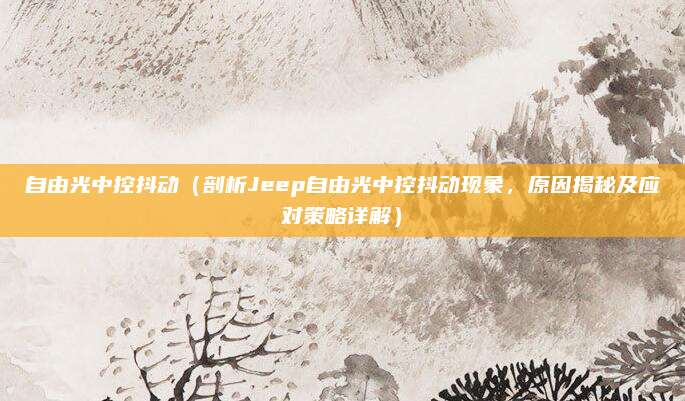 自由光中控抖动（剖析Jeep自由光中控抖动现象，原因揭秘及应对策略详解）