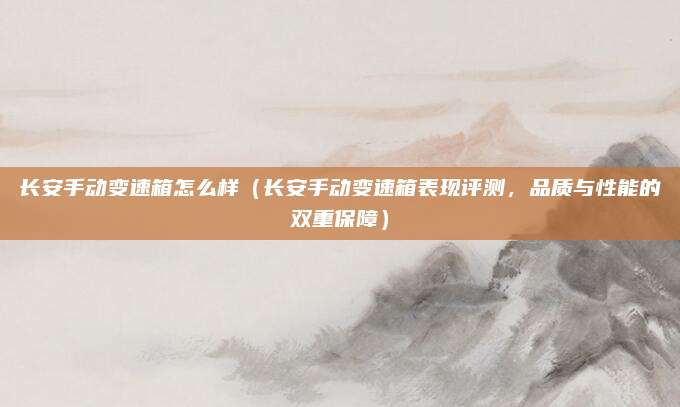 长安手动变速箱怎么样（长安手动变速箱表现评测，品质与性能的双重保障）