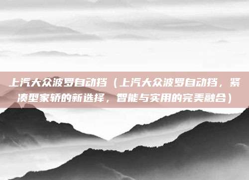 上汽大众波罗自动挡（上汽大众波罗自动挡，紧凑型家轿的新选择，智能与实用的完美融合）