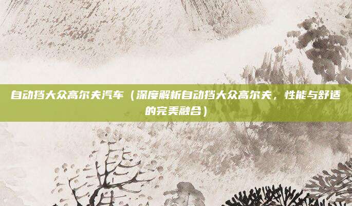 自动挡大众高尔夫汽车（深度解析自动挡大众高尔夫，性能与舒适的完美融合）
